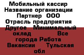 Мобильный кассир › Название организации ­ Партнер, ООО › Отрасль предприятия ­ Другое › Минимальный оклад ­ 40 000 - Все города Работа » Вакансии   . Тульская обл.